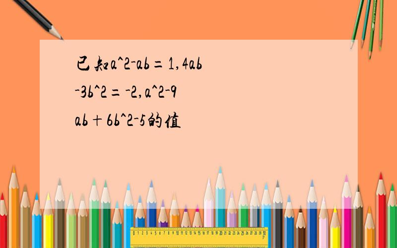 已知a^2-ab=1,4ab-3b^2=-2,a^2-9ab+6b^2-5的值