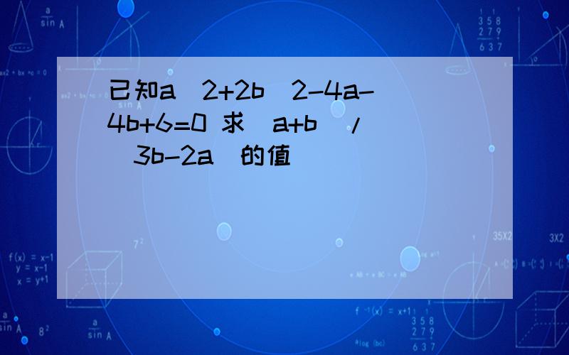 已知a^2+2b^2-4a-4b+6=0 求(a+b)/(3b-2a)的值