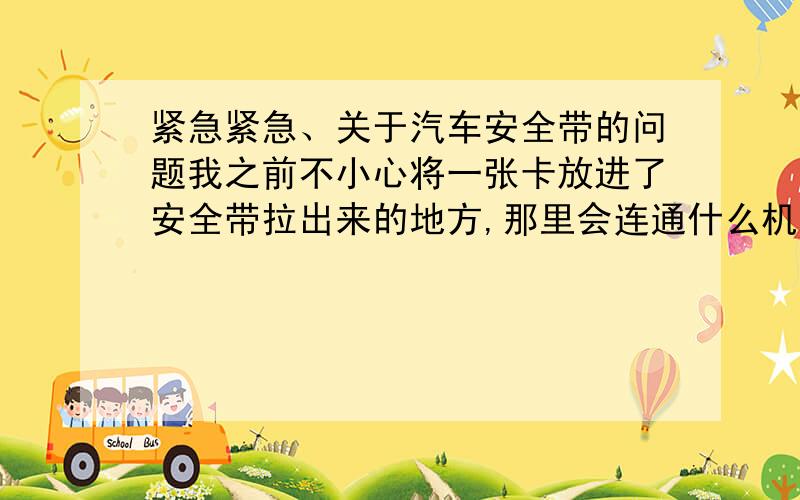 紧急紧急、关于汽车安全带的问题我之前不小心将一张卡放进了安全带拉出来的地方,那里会连通什么机器,怎么拿出来呢?