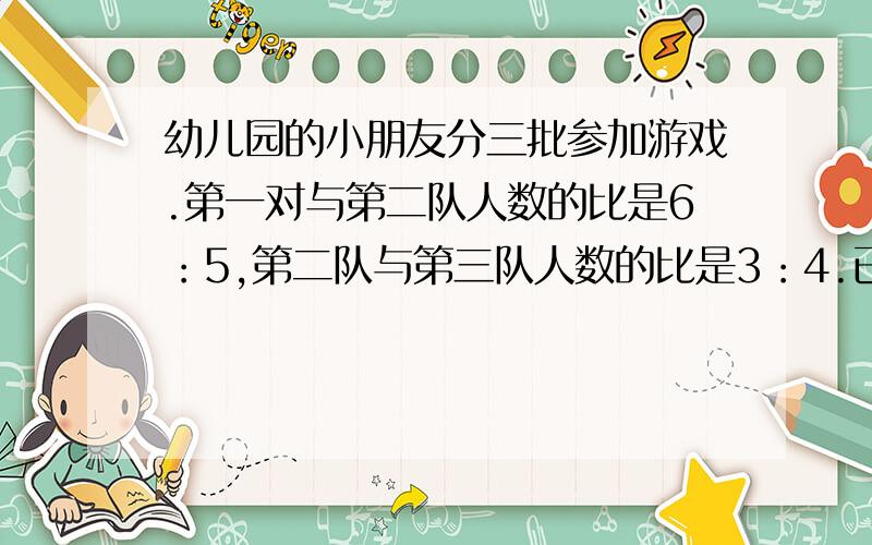 幼儿园的小朋友分三批参加游戏.第一对与第二队人数的比是6：5,第二队与第三队人数的比是3：4.已知第一队的人数比二、三两队人数的总和少17人.幼儿园参加游戏的共有多少人?