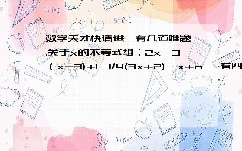 数学天才快请进,有几道难题一.关于x的不等式组：2x＜3（x-3)+1,1/4(3x+2)>x+a   有四个整数解,求a的取值范围.请问二楼，为什么2－4a大于12小于等于13?清再详细点。