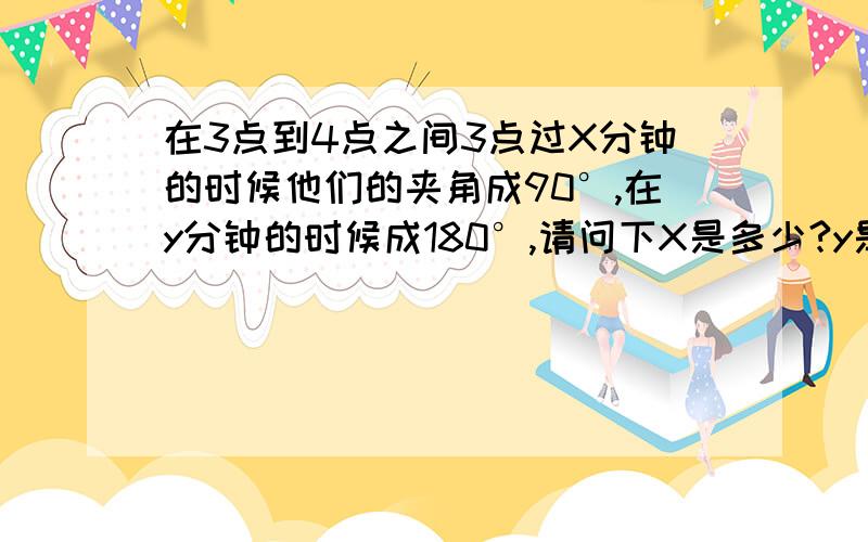 在3点到4点之间3点过X分钟的时候他们的夹角成90°,在y分钟的时候成180°,请问下X是多少?y是多少?（请说明理由）[怀疑有没有人做对?]SB回答我不需要，乱回答的我也不需要！