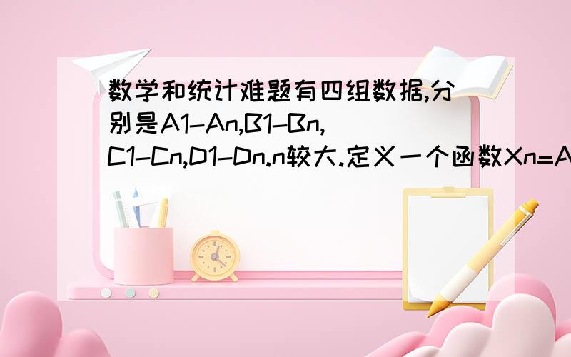 数学和统计难题有四组数据,分别是A1-An,B1-Bn,C1-Cn,D1-Dn.n较大.定义一个函数Xn=An+Bn+Cn+Dn.并按Xn的高低排序.我想知道,如何能用数学手段,比较A\B\C\D这些数据之间的差异.或者说,用什么数学-统计学