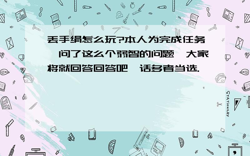 丢手绢怎么玩?本人为完成任务,问了这么个弱智的问题,大家将就回答回答吧,话多者当选.