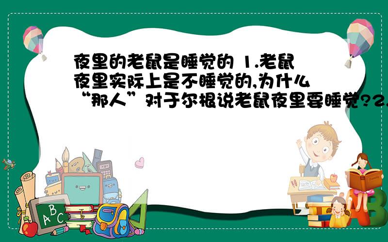 夜里的老鼠是睡觉的 1.老鼠夜里实际上是不睡觉的,为什么“那人”对于尔根说老鼠夜里要睡觉?2.文中划线句①“他比我小好多”,此话在文中出现两次,这样写有何作用?3.从文中划线句③以及