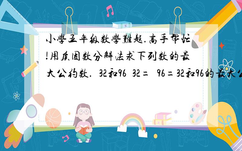 小学五年级数学难题.高手帮忙!用质因数分解法求下列数的最大公约数.  32和96  32=  96=32和96的最大公约数是：