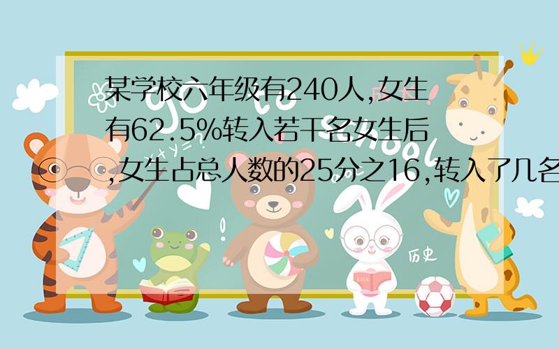 某学校六年级有240人,女生有62.5%转入若干名女生后,女生占总人数的25分之16,转入了几名女生