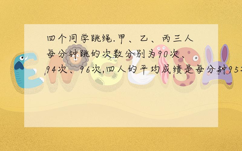 四个同学跳绳.甲、乙、丙三人每分钟跳的次数分别为90次、94次、96次,四人的平均成绩是每分钟95次.丁每分钟跳几次?