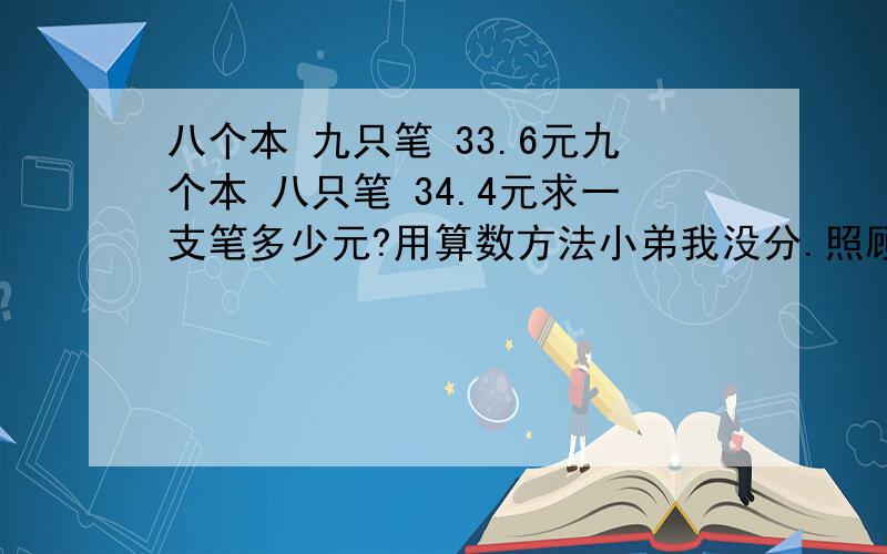 八个本 九只笔 33.6元九个本 八只笔 34.4元求一支笔多少元?用算数方法小弟我没分.照顾下哈~