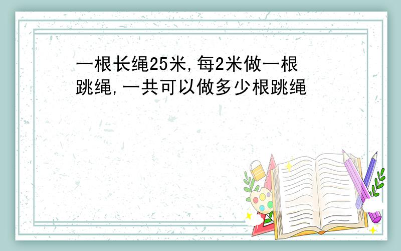 一根长绳25米,每2米做一根跳绳,一共可以做多少根跳绳