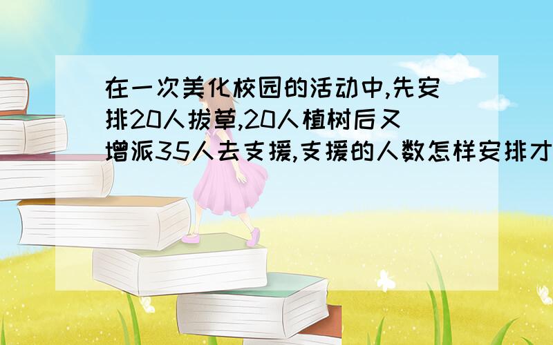 在一次美化校园的活动中,先安排20人拔草,20人植树后又增派35人去支援,支援的人数怎样安排才能使植树的人数是拔草人数的2倍?（用方程解）