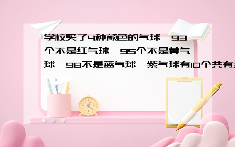 学校买了4种颜色的气球,93个不是红气球,95个不是黄气球,98不是蓝气球,紫气球有10个共有多少个气球?急