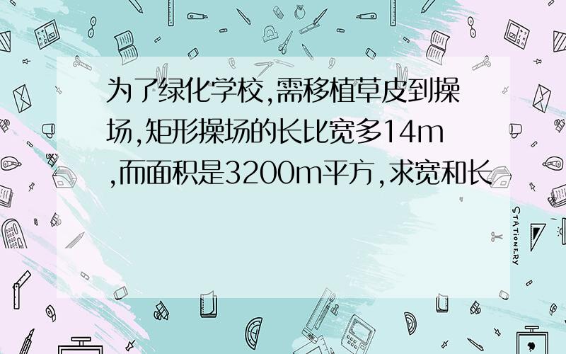 为了绿化学校,需移植草皮到操场,矩形操场的长比宽多14m,而面积是3200m平方,求宽和长