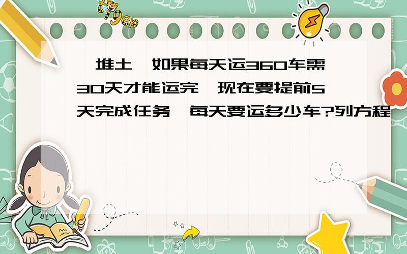 一堆土,如果每天运360车需30天才能运完,现在要提前5天完成任务,每天要运多少车?列方程