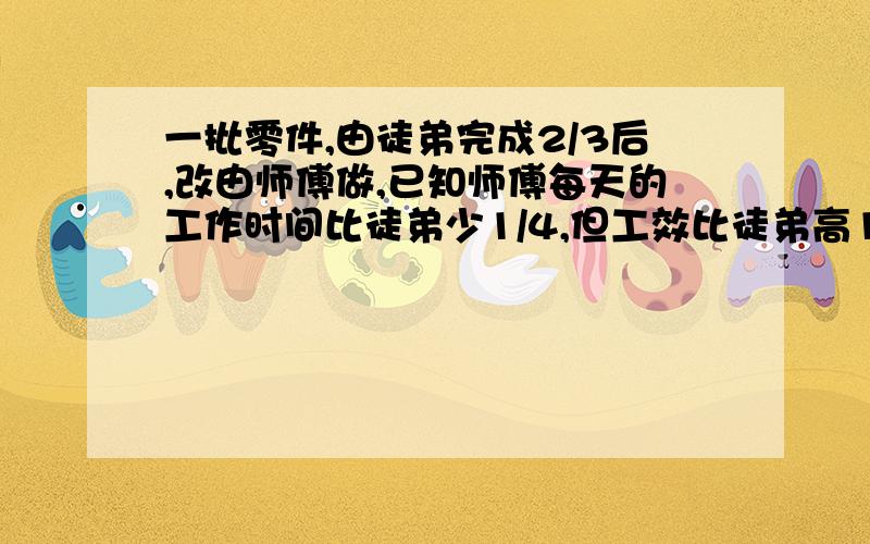 一批零件,由徒弟完成2/3后,改由师傅做,已知师傅每天的工作时间比徒弟少1/4,但工效比徒弟高1/9,结果这批零件师徒一共用了32天完成任务,徒弟做了多少天?