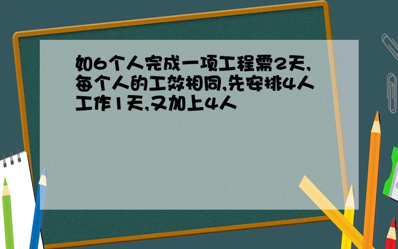 如6个人完成一项工程需2天,每个人的工效相同,先安排4人工作1天,又加上4人