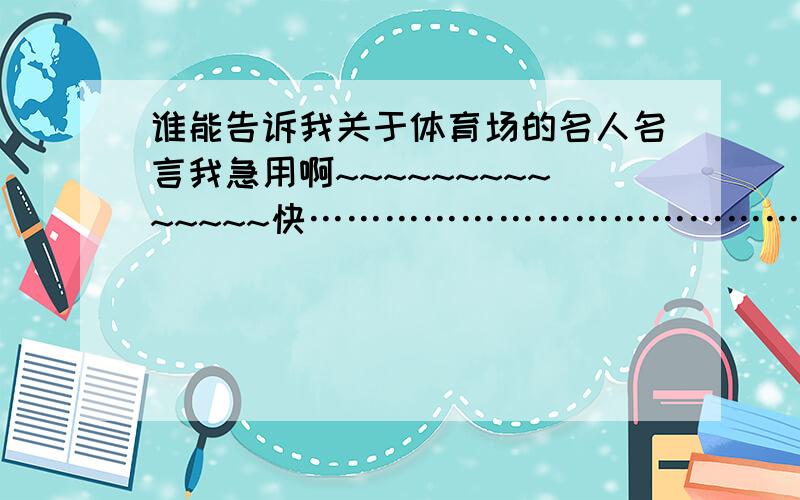 谁能告诉我关于体育场的名人名言我急用啊~~~~~~~~~~~~~~快……………………………………~~~~~````