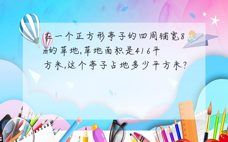 在一个正方形亭子的四周铺宽8m的草地,草地面积是416平方米,这个亭子占地多少平方米?