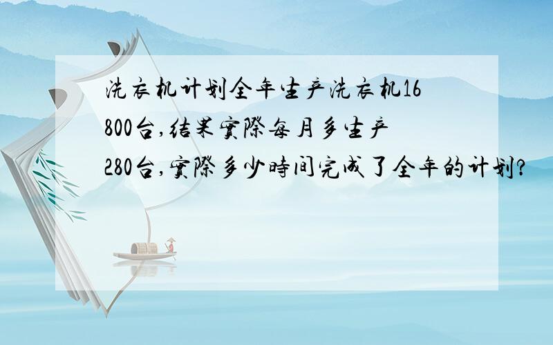 洗衣机计划全年生产洗衣机16800台,结果实际每月多生产280台,实际多少时间完成了全年的计划?