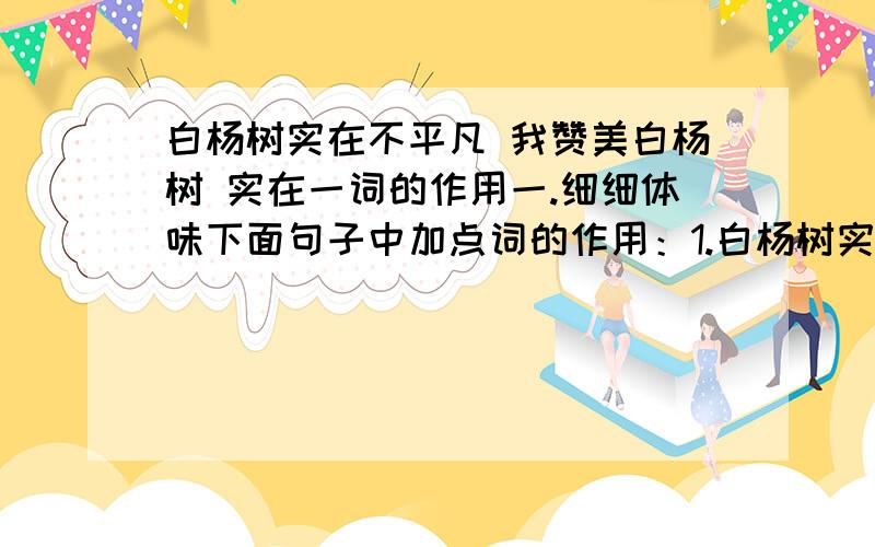 白杨树实在不平凡 我赞美白杨树 实在一词的作用一.细细体味下面句子中加点词的作用：1.白杨树实在是不平凡的,我赞美白杨树.加点词：实在 2.难道你就不想到它的质朴,严肃,坚强不屈,至少