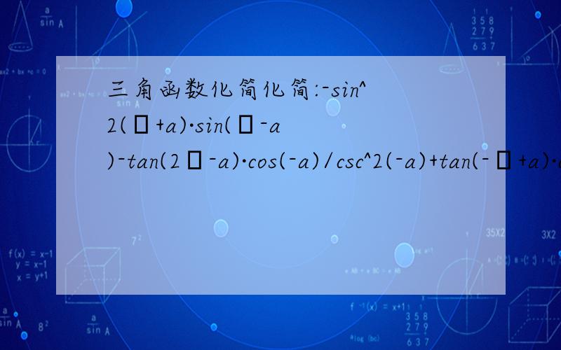 三角函数化简化简:-sin^2(π+a)·sin(π-a)-tan(2π-a)·cos(-a)/csc^2(-a)+tan(-π+a)·cot(π-a)