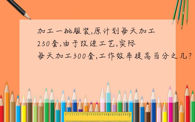 加工一批服装,原计划每天加工250套,由于改进工艺,实际每天加工300套,工作效率提高百分之几?