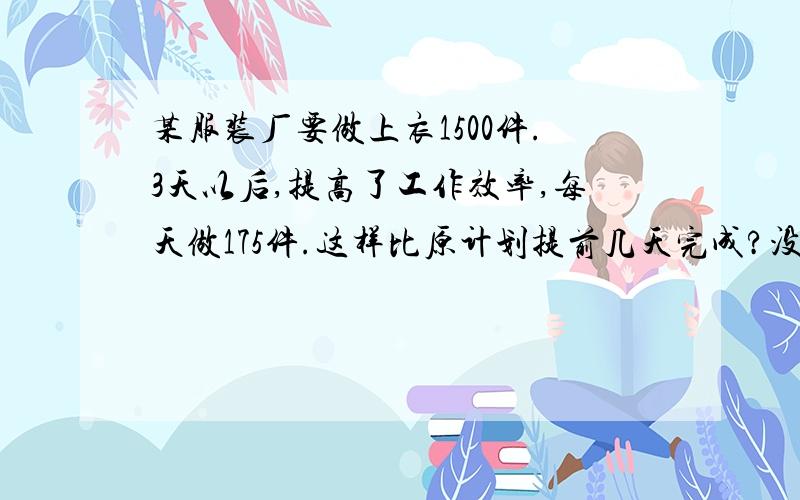 某服装厂要做上衣1500件.3天以后,提高了工作效率,每天做175件.这样比原计划提前几天完成?没有少什么啊