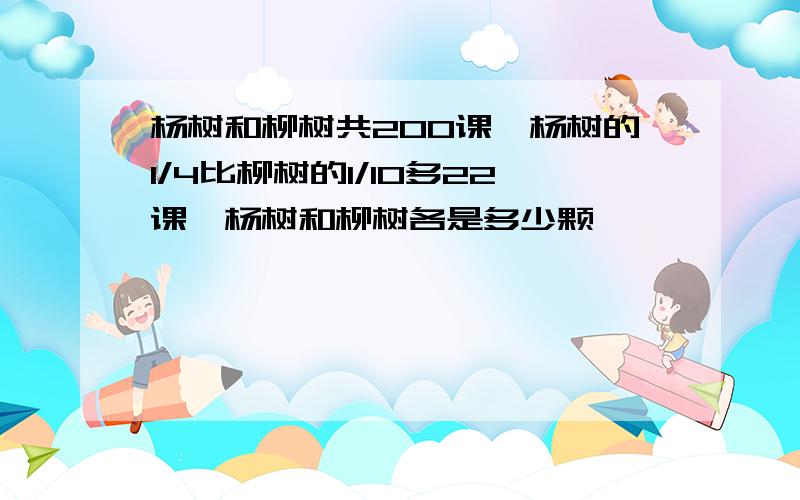 杨树和柳树共200课,杨树的1/4比柳树的1/10多22课,杨树和柳树各是多少颗