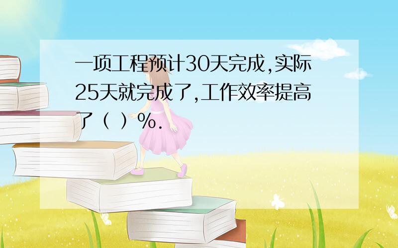 一项工程预计30天完成,实际25天就完成了,工作效率提高了（ ）%.