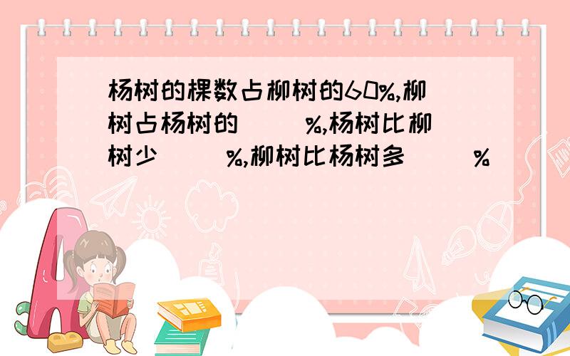 杨树的棵数占柳树的60%,柳树占杨树的( )%,杨树比柳树少（ ）%,柳树比杨树多（ ）%