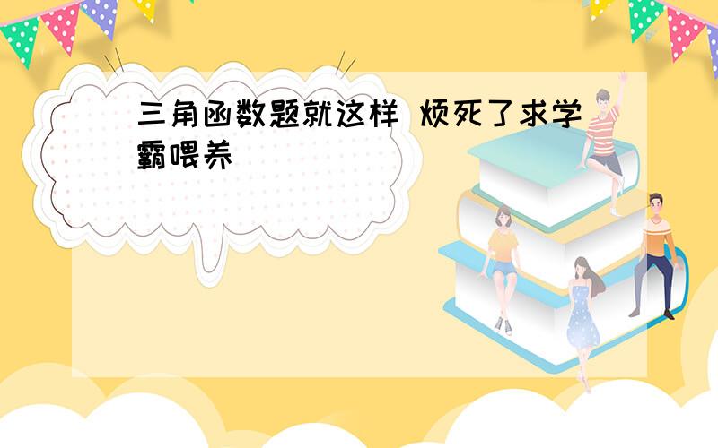 三角函数题就这样 烦死了求学霸喂养