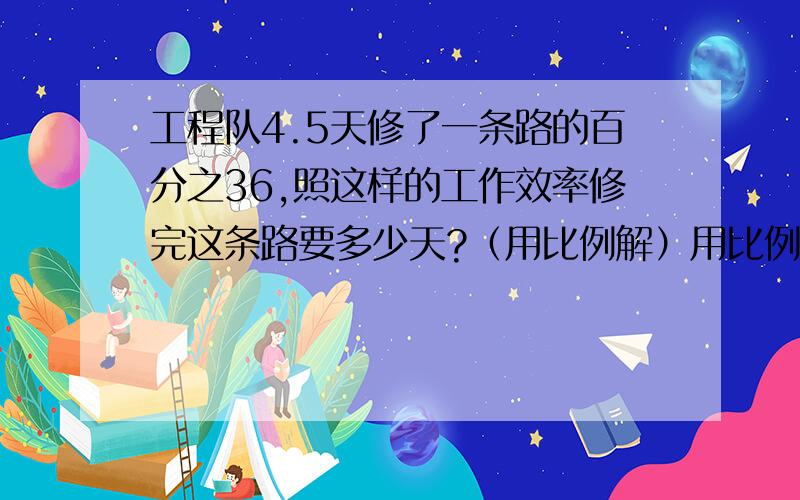 工程队4.5天修了一条路的百分之36,照这样的工作效率修完这条路要多少天?（用比例解）用比例解哦