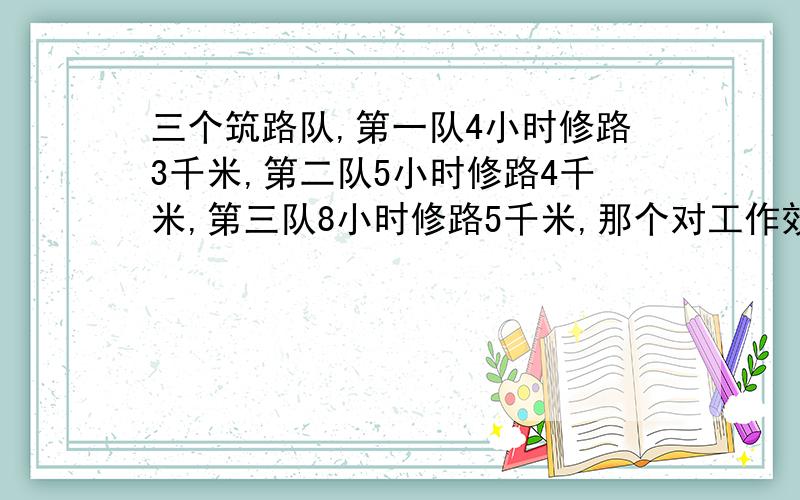 三个筑路队,第一队4小时修路3千米,第二队5小时修路4千米,第三队8小时修路5千米,那个对工作效率高?