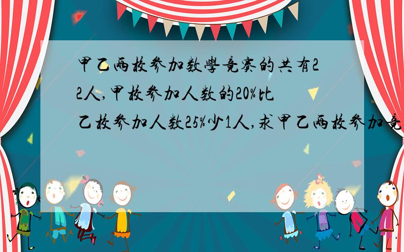 甲乙两校参加数学竞赛的共有22人,甲校参加人数的20%比乙校参加人数25%少1人,求甲乙两校参加竞赛的人数各是多少?