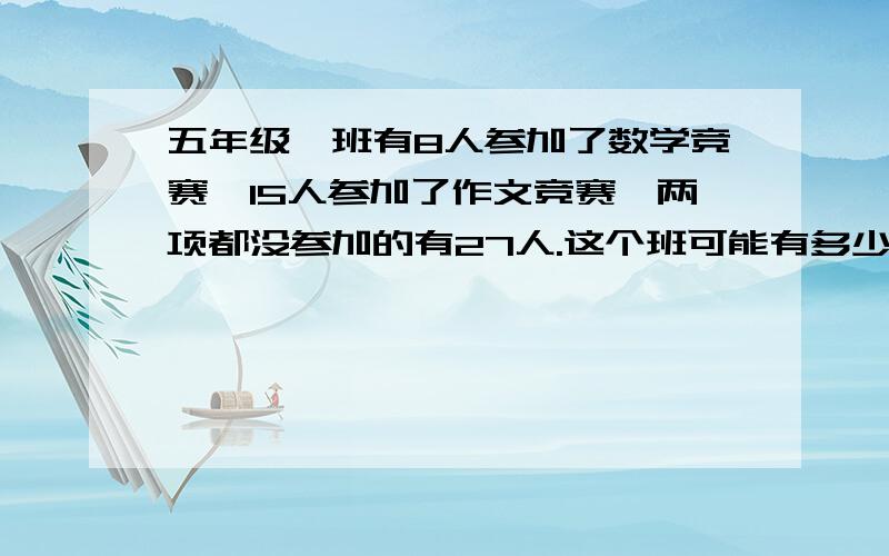 五年级一班有8人参加了数学竞赛,15人参加了作文竞赛,两项都没参加的有27人.这个班可能有多少人?