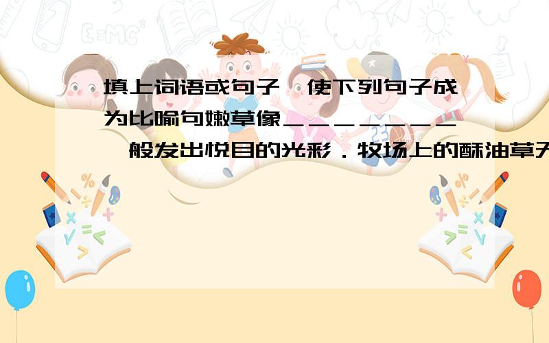 填上词语或句子,使下列句子成为比喻句嫩草像＿＿＿＿＿＿＿一般发出悦目的光彩．牧场上的酥油草无边的平展,就像＿＿＿＿＿＿＿的海洋．大地上黄苍苍的野草,像喝饱了甜酒的醉汉,＿＿