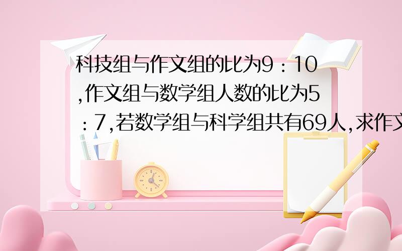 科技组与作文组的比为9：10,作文组与数学组人数的比为5：7,若数学组与科学组共有69人,求作文组的人数.