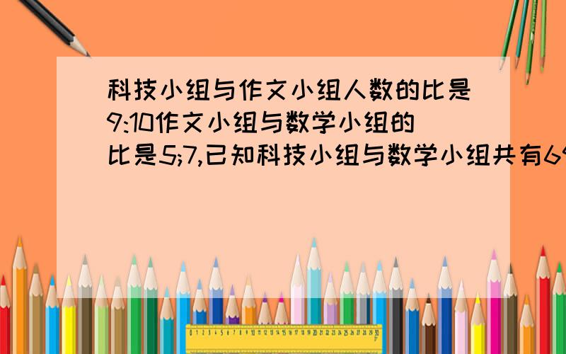 科技小组与作文小组人数的比是9:10作文小组与数学小组的比是5;7,已知科技小组与数学小组共有69人,数学比作文多多少人?