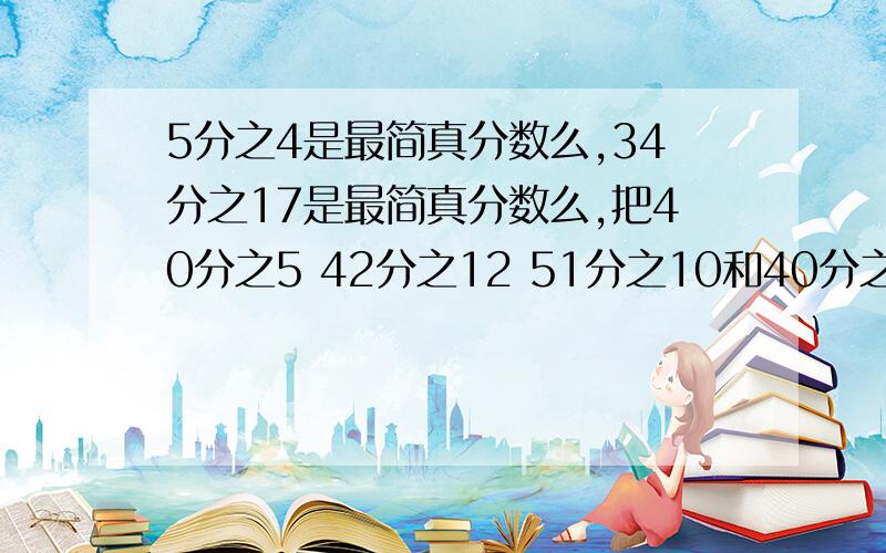 5分之4是最简真分数么,34分之17是最简真分数么,把40分之5 42分之12 51分之10和40分之100约分