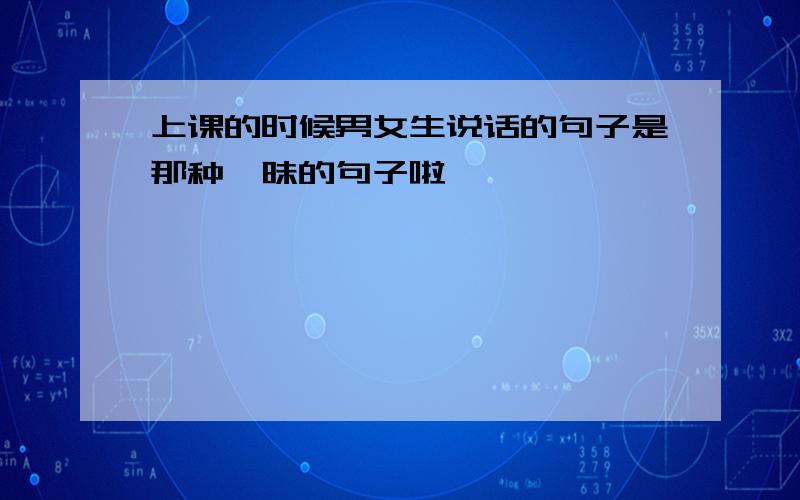 上课的时候男女生说话的句子是那种暧昧的句子啦