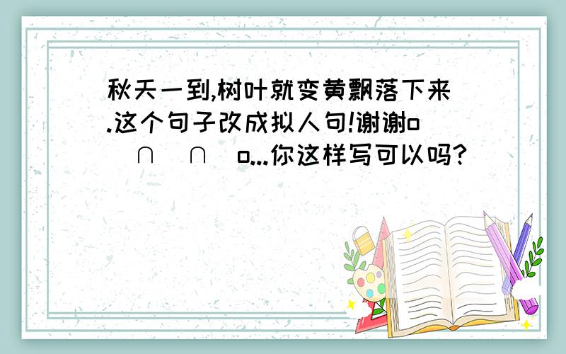 秋天一到,树叶就变黄飘落下来.这个句子改成拟人句!谢谢o(∩_∩)o...你这样写可以吗?