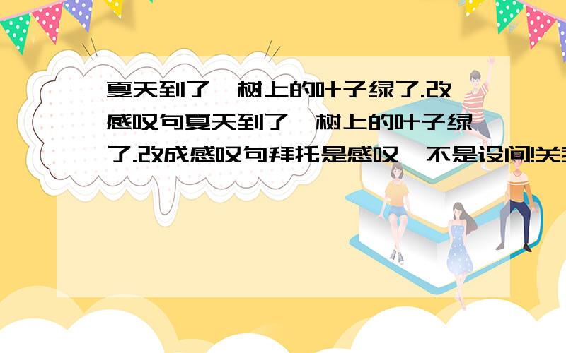 夏天到了,树上的叶子绿了.改感叹句夏天到了,树上的叶子绿了.改成感叹句拜托是感叹,不是设问!关我什么事?要怪怪出卷子的人!