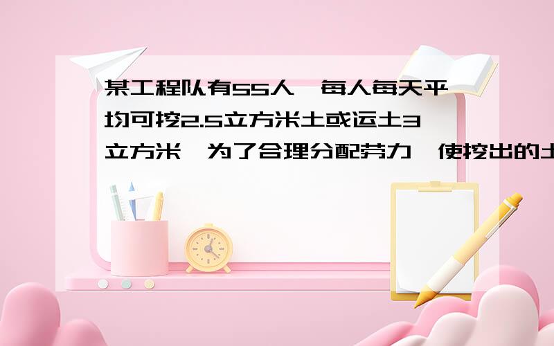 某工程队有55人,每人每天平均可挖2.5立方米土或运土3立方米,为了合理分配劳力,使挖出的土及时运走,应分配（ ）人去挖土,（ ）人去运土