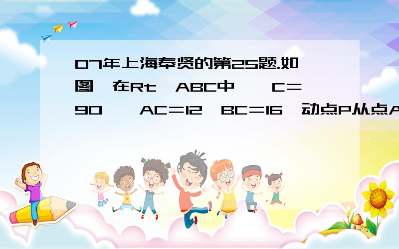 07年上海奉贤的第25题.如图,在Rt△ABC中,∠C＝90°,AC＝12,BC＝16,动点P从点A出发沿AC边向点C以每秒3个单位长的速度运动,动点Q从点C出发沿CB边向点B以每秒4个单位长的速度运动．P,Q分别从点A,C同