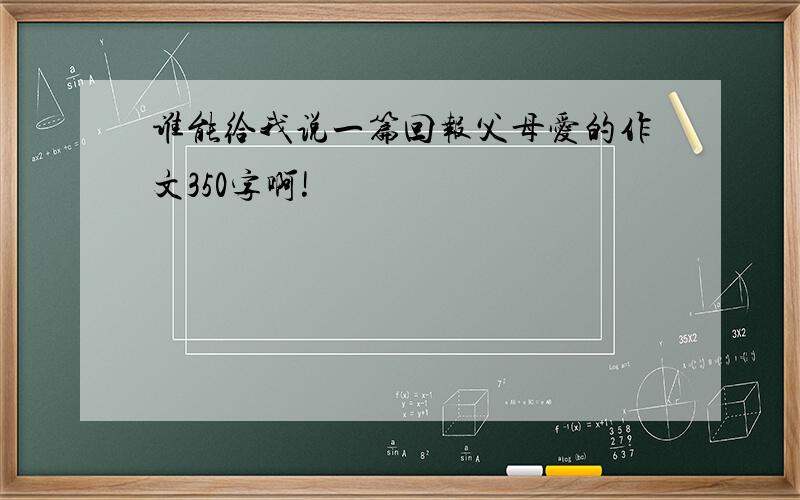 谁能给我说一篇回报父母爱的作文350字啊!