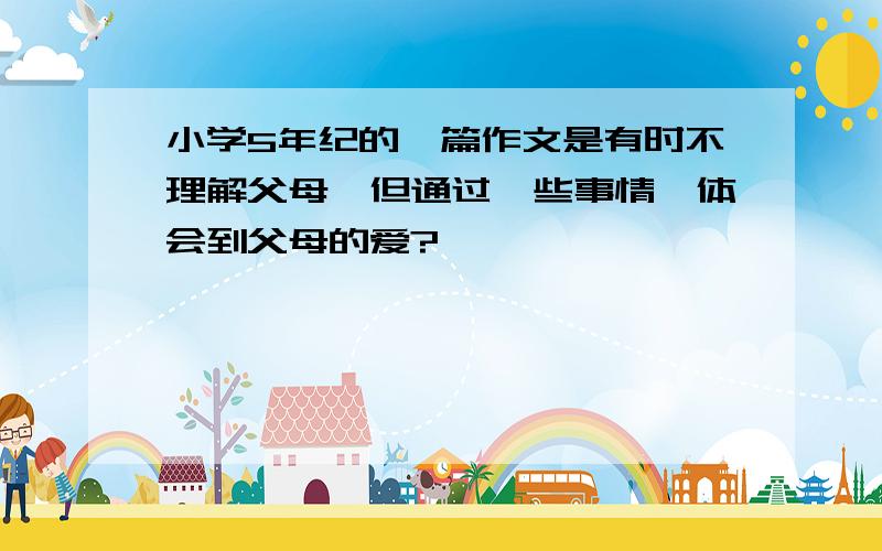 小学5年纪的一篇作文是有时不理解父母,但通过一些事情,体会到父母的爱?