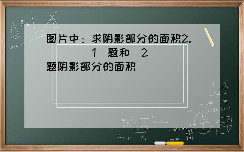 图片中：求阴影部分的面积2.      （1）题和（2）题阴影部分的面积