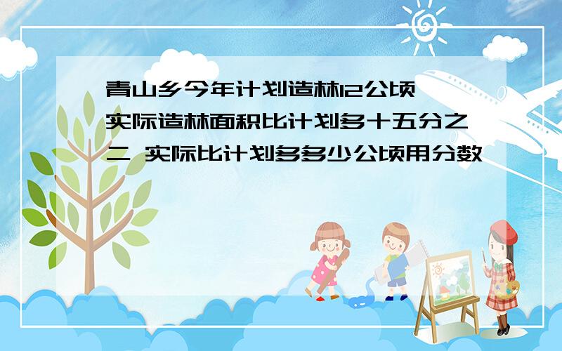 青山乡今年计划造林12公顷,实际造林面积比计划多十五分之二 实际比计划多多少公顷用分数