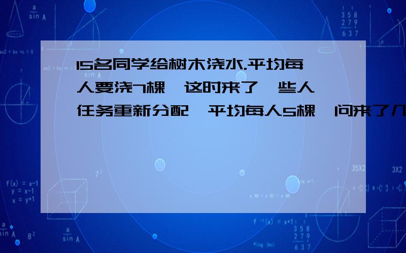 15名同学给树木浇水.平均每人要浇7棵,这时来了一些人,任务重新分配,平均每人5棵,问来了几人