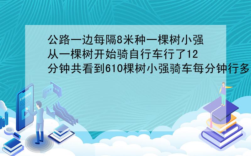 公路一边每隔8米种一棵树小强从一棵树开始骑自行车行了12分钟共看到610棵树小强骑车每分钟行多少米?要算式!